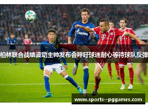 柏林联合战绩波动主帅发布会呼吁球迷耐心等待球队反弹