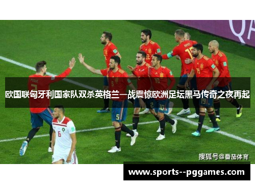 欧国联匈牙利国家队双杀英格兰一战震惊欧洲足坛黑马传奇之夜再起