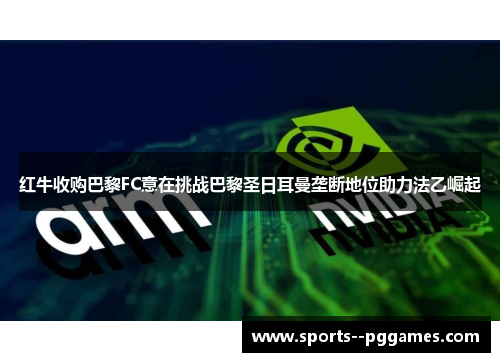 红牛收购巴黎FC意在挑战巴黎圣日耳曼垄断地位助力法乙崛起