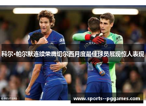 科尔·帕尔默连续荣膺切尔西月度最佳球员展现惊人表现