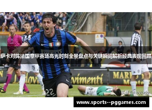 萨卡对阵法国意甲赛场高光时刻全景盘点与关键瞬间解析经典表现回顾