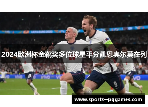 2024欧洲杯金靴奖多位球星平分凯恩奥尔莫在列 2024欧洲杯金靴奖多位球星平分凯恩奥尔莫在列