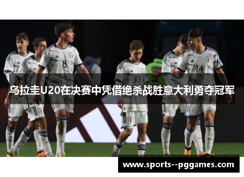 乌拉圭U20在决赛中凭借绝杀战胜意大利勇夺冠军 乌拉圭U20在决赛中凭借绝杀战胜意大利勇夺冠军