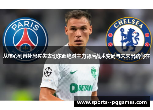 从核心到替补恩佐失去切尔西绝对主力背后战术变局与未来出路何在 从核心到替补恩佐失去切尔西绝对主力背后战术变局与未来出路何在