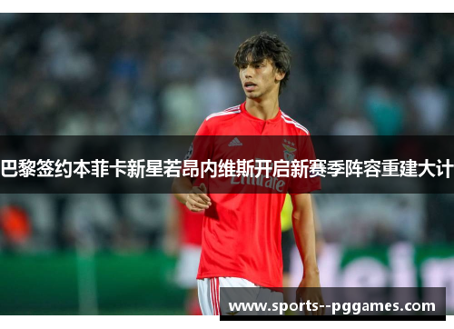巴黎签约本菲卡新星若昂内维斯开启新赛季阵容重建大计 巴黎签约本菲卡新星若昂内维斯开启新赛季阵容重建大计