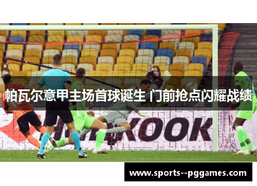 帕瓦尔意甲主场首球诞生 门前抢点闪耀战绩 帕瓦尔意甲主场首球诞生 门前抢点闪耀战绩