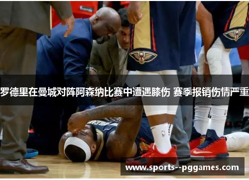 罗德里在曼城对阵阿森纳比赛中遭遇膝伤 赛季报销伤情严重