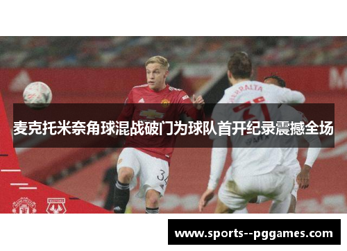 麦克托米奈角球混战破门为球队首开纪录震撼全场
