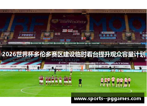 2026世界杯多伦多赛区建设临时看台提升观众容量计划