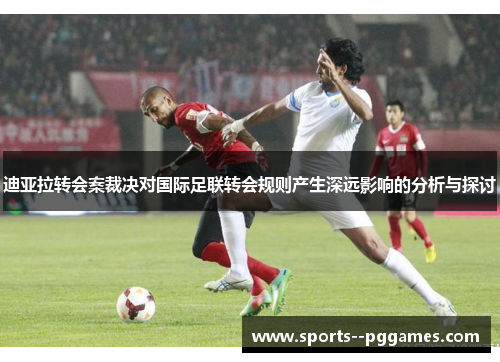 迪亚拉转会案裁决对国际足联转会规则产生深远影响的分析与探讨 迪亚拉转会案裁决对国际足联转会规则产生深远影响的分析与探讨