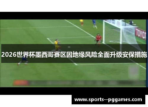 2026世界杯墨西哥赛区因地缘风险全面升级安保措施