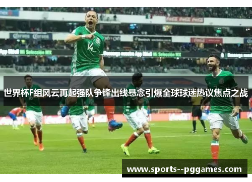 世界杯F组风云再起强队争锋出线悬念引爆全球球迷热议焦点之战
