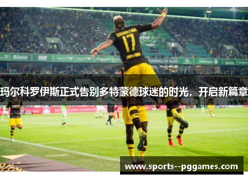 玛尔科罗伊斯正式告别多特蒙德球迷的时光,开启新篇章 玛尔科罗伊斯正式告别多特蒙德球迷的时光,开启新篇章