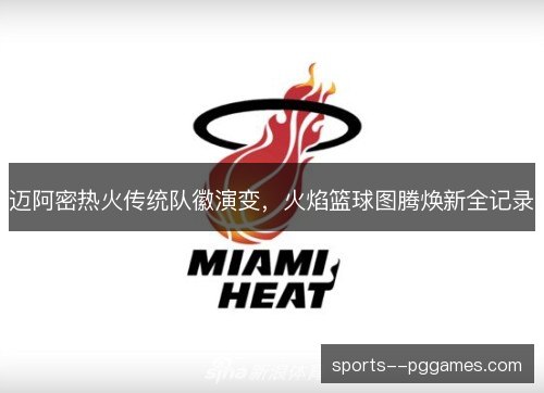 迈阿密热火传统队徽演变,火焰篮球图腾焕新全记录 迈阿密热火传统队徽演变,火焰篮球图腾焕新全记录