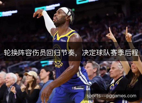 轮换阵容伤员回归节奏,决定球队赛季后程 轮换阵容伤员回归节奏,决定球队赛季后程