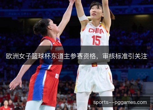 欧洲女子篮球杯东道主参赛资格,审核标准引关注 欧洲女子篮球杯东道主参赛资格,审核标准引关注