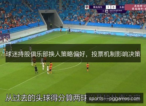 球迷持股俱乐部换人策略偏好,投票机制影响决策 球迷持股俱乐部换人策略偏好,投票机制影响决策